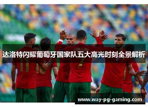 达洛特闪耀葡萄牙国家队五大高光时刻全景解析