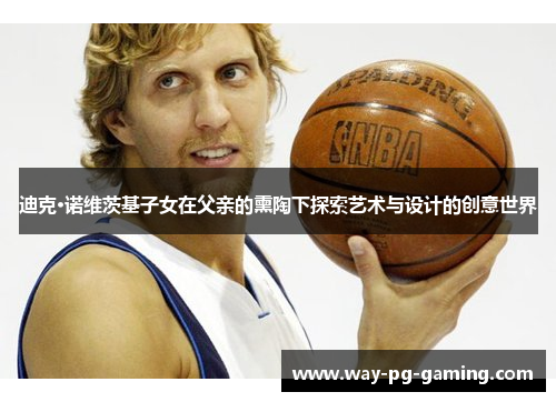 迪克·诺维茨基子女在父亲的熏陶下探索艺术与设计的创意世界