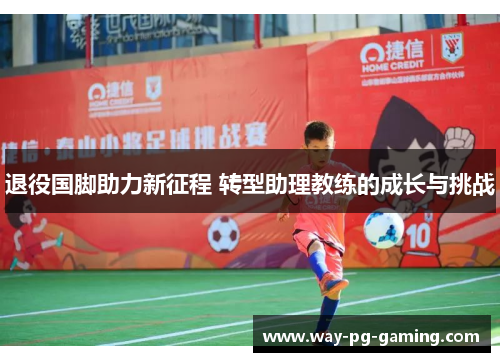 退役国脚助力新征程 转型助理教练的成长与挑战