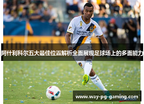 阿什利科尔五大最佳位置解析全面展现足球场上的多面能力