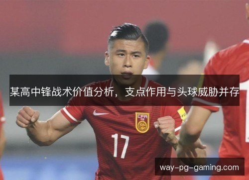 某高中锋战术价值分析，支点作用与头球威胁并存